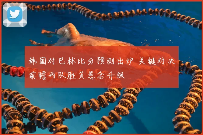 韩国对巴林比分预测出炉 关键对决前瞻两队胜负悬念升级