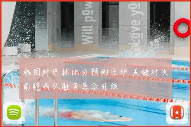 韩国对巴林比分预测出炉 关键对决前瞻两队胜负悬念升级