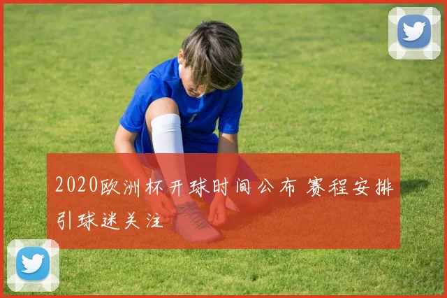 2020欧洲杯开球时间公布 赛程安排引球迷关注