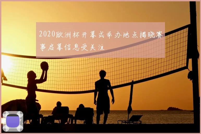 2020欧洲杯开幕式举办地点揭晓赛事启幕信息受关注