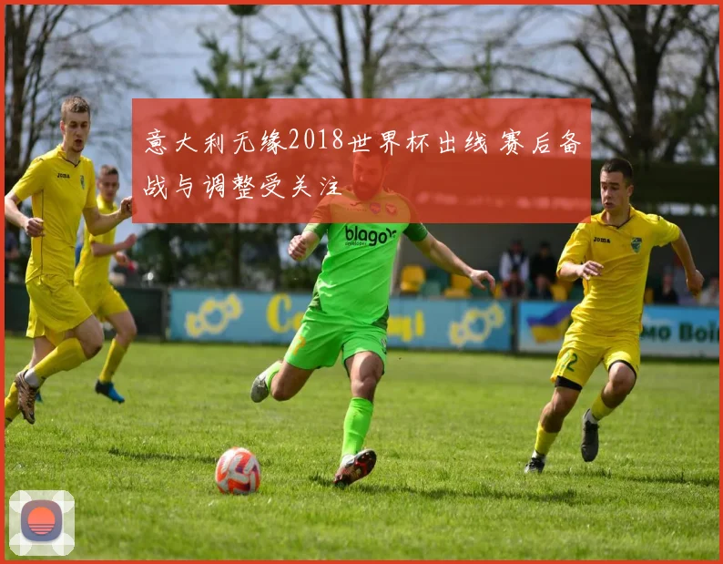 意大利无缘2018世界杯出线 赛后备战与调整受关注