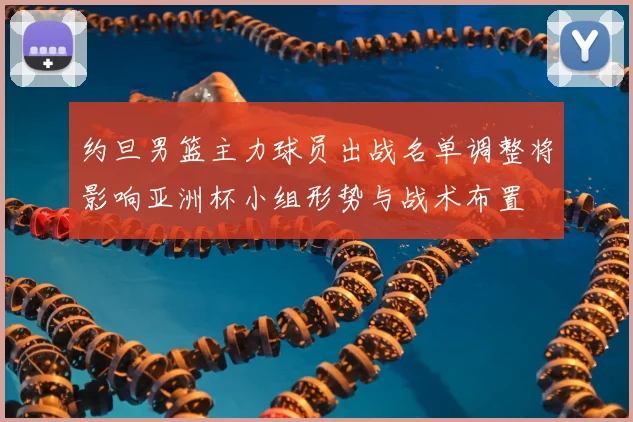 约旦男篮主力球员出战名单调整将影响亚洲杯小组形势与战术布置
