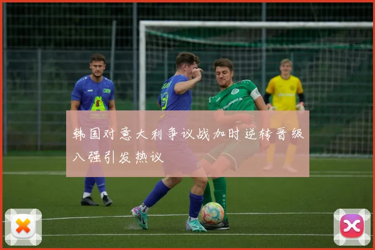 韩国对意大利争议战加时逆转晋级八强引发热议