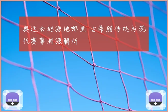 奥运会起源地哪里 古希腊传统与现代赛事渊源解析
