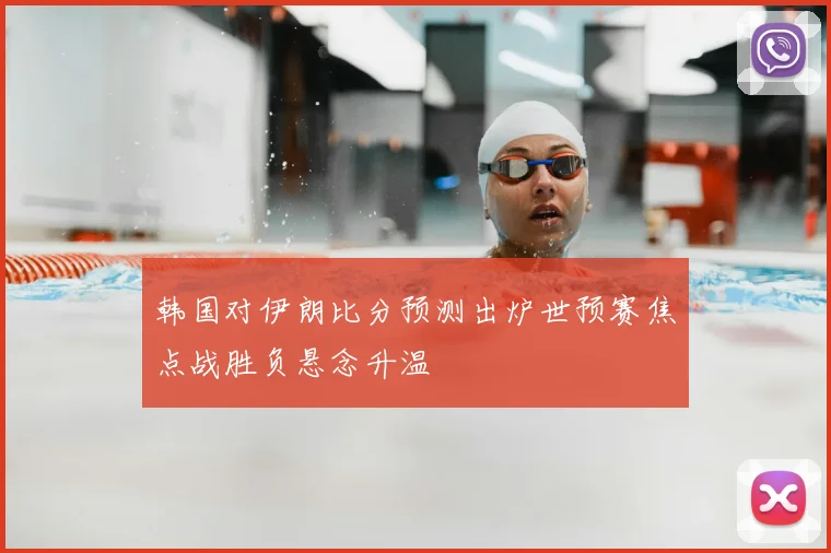 韩国对伊朗比分预测出炉世预赛焦点战胜负悬念升温