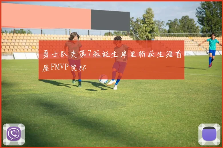 勇士队史第7冠诞生库里斩获生涯首座FMVP奖杯
