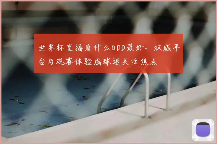世界杯直播看什么app最好,权威平台与观赛体验成球迷关注焦点