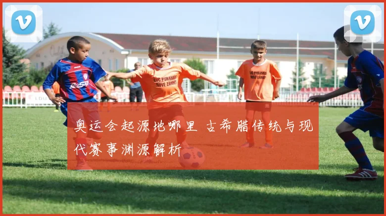 奥运会起源地哪里 古希腊传统与现代赛事渊源解析