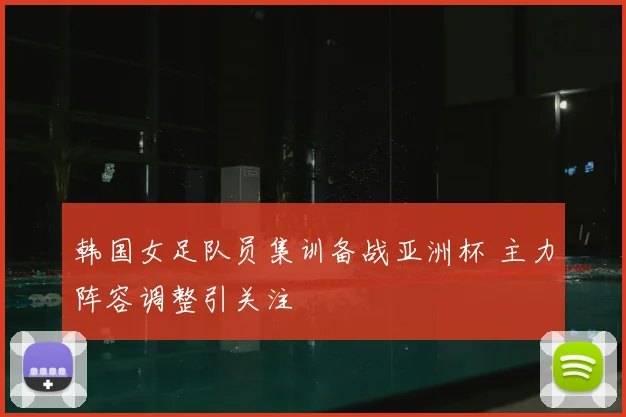 韩国女足队员集训备战亚洲杯 主力阵容调整引关注