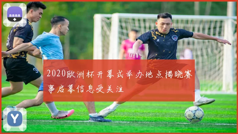 2020欧洲杯开幕式举办地点揭晓赛事启幕信息受关注