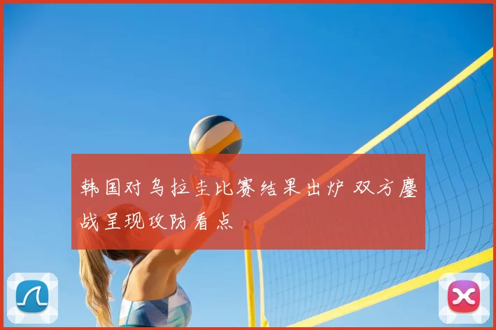 韩国对乌拉圭比赛结果出炉 双方鏖战呈现攻防看点