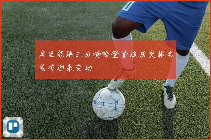 库里领跑三分榜哈登紧追历史排名或将迎来变动