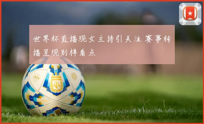 世界杯直播现女主持引关注 赛事转播呈现别样看点