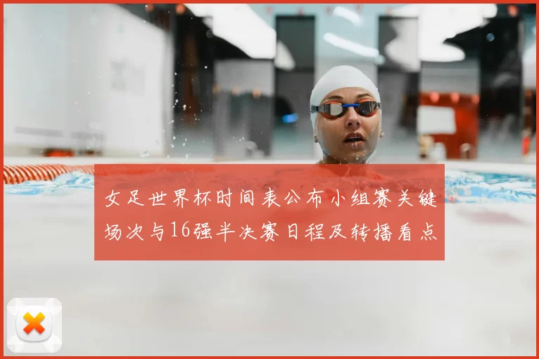 女足世界杯时间表公布小组赛关键场次与16强半决赛日程及转播看点