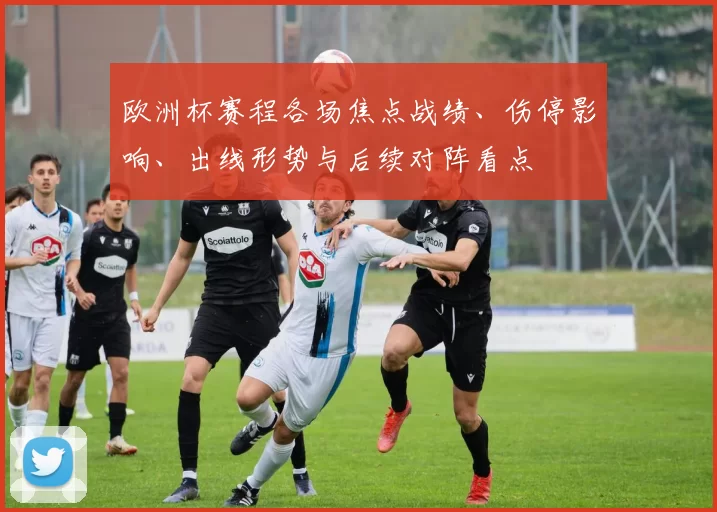 欧洲杯赛程各场焦点战绩、伤停影响、出线形势与后续对阵看点