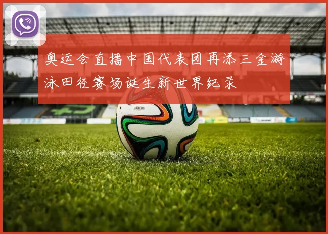 奥运会直播中国代表团再添三金游泳田径赛场诞生新世界纪录