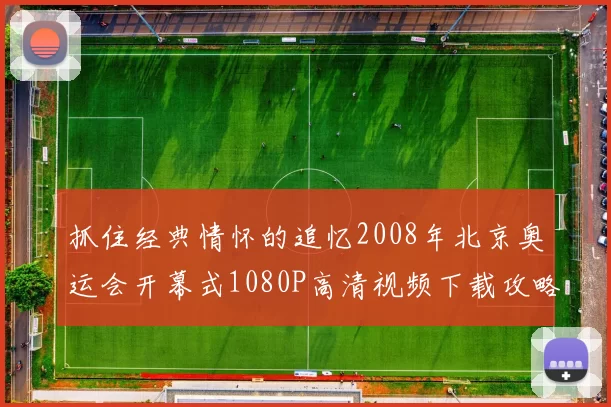抓住经典情怀的追忆2008年北京奥运会开幕式1080P高清视频下载攻略指南