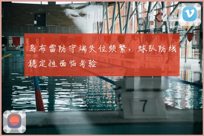 乌布雷防守端失位频繁，球队防线稳定性面临考验