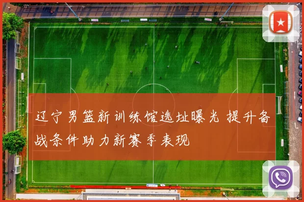 辽宁男篮新训练馆选址曝光 提升备战条件助力新赛季表现