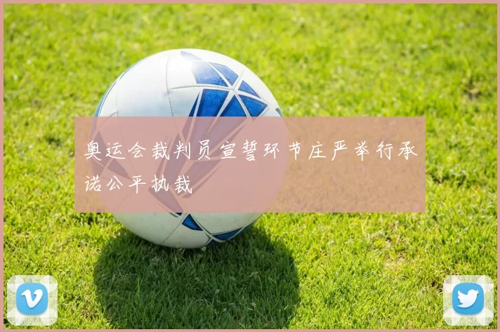 奥运会裁判员宣誓环节庄严举行承诺公平执裁