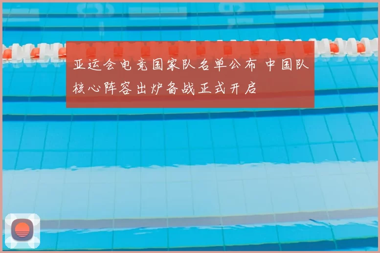 亚运会电竞国家队名单公布 中国队核心阵容出炉备战正式开启