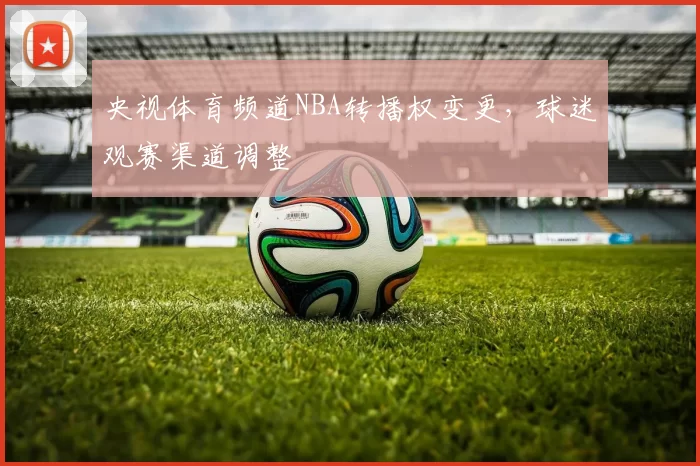 央视体育频道NBA转播权变更，球迷观赛渠道调整