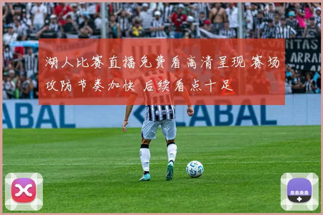 湖人比赛直播免费看高清呈现 赛场攻防节奏加快 后续看点十足