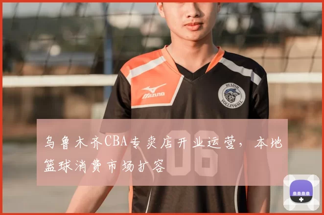 乌鲁木齐CBA专卖店开业运营，本地篮球消费市场扩容