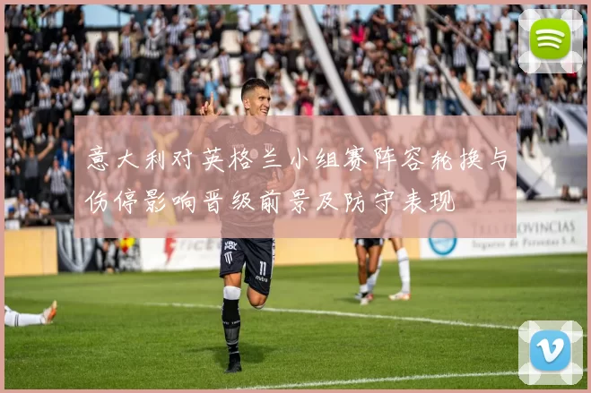 意大利对英格兰小组赛阵容轮换与伤停影响晋级前景及防守表现