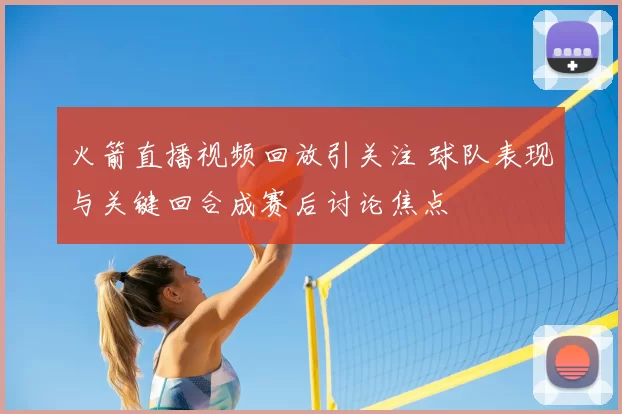 火箭直播视频回放引关注 球队表现与关键回合成赛后讨论焦点