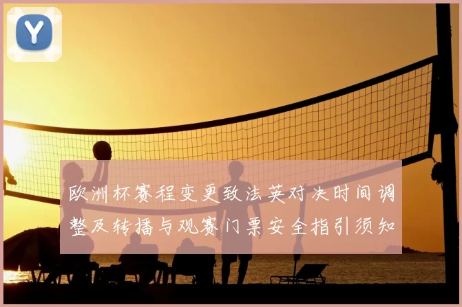 欧洲杯赛程变更致法英对决时间调整及转播与观赛门票安全指引须知