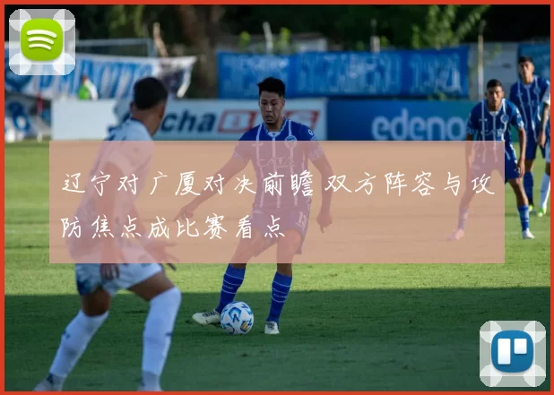 辽宁对广厦对决前瞻 双方阵容与攻防焦点成比赛看点