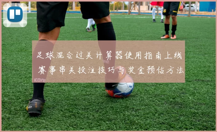 足球混合过关计算器使用指南上线 赛事串关投注技巧与奖金预估方法