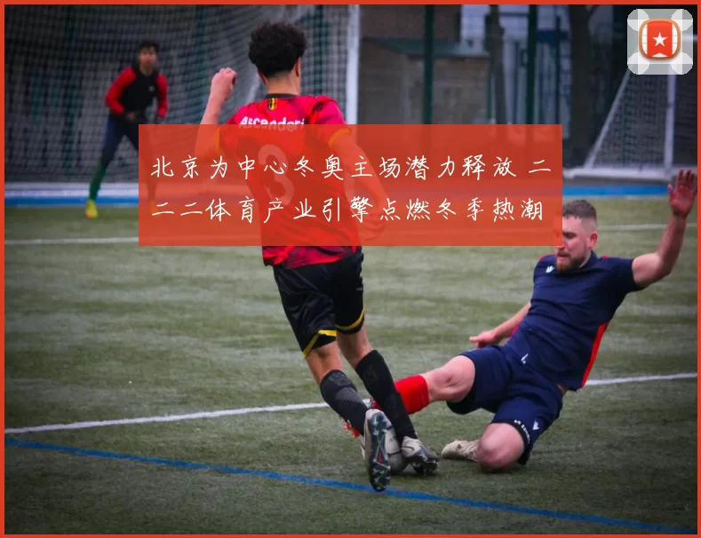 北京为中心冬奥主场潜力释放 二〇二二体育产业引擎点燃冬季热潮
