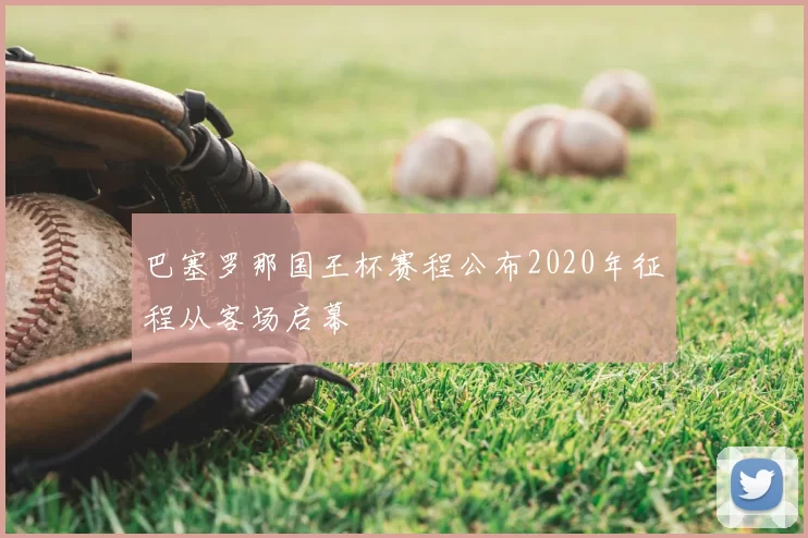 巴塞罗那国王杯赛程公布2020年征程从客场启幕