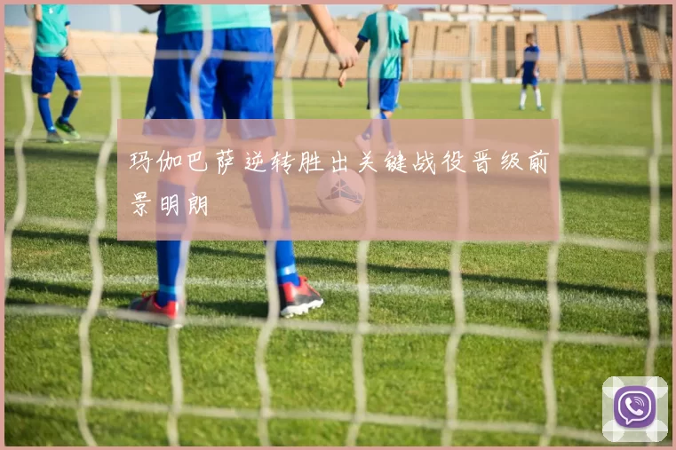 玛伽巴萨逆转胜出关键战役晋级前景明朗