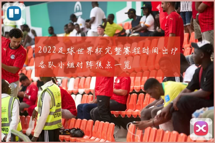 2022足球世界杯完整赛程时间出炉各队小组对阵焦点一览