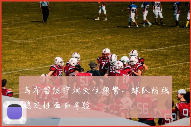 乌布雷防守端失位频繁，球队防线稳定性面临考验