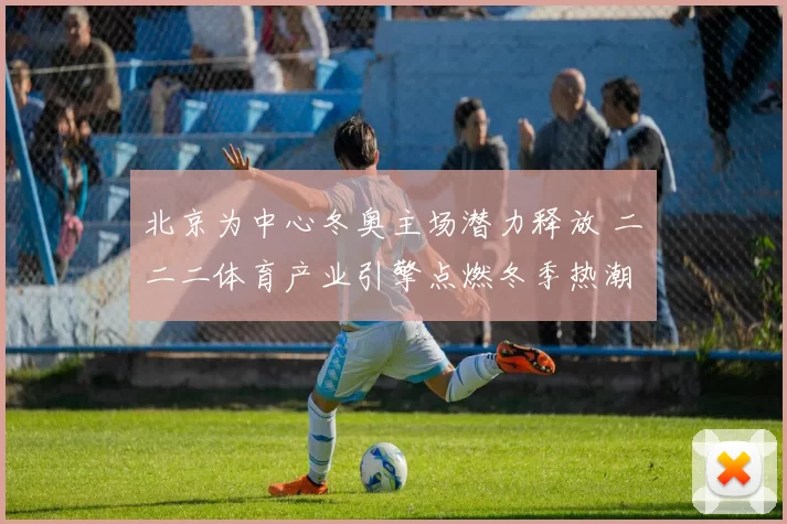 北京为中心冬奥主场潜力释放 二〇二二体育产业引擎点燃冬季热潮