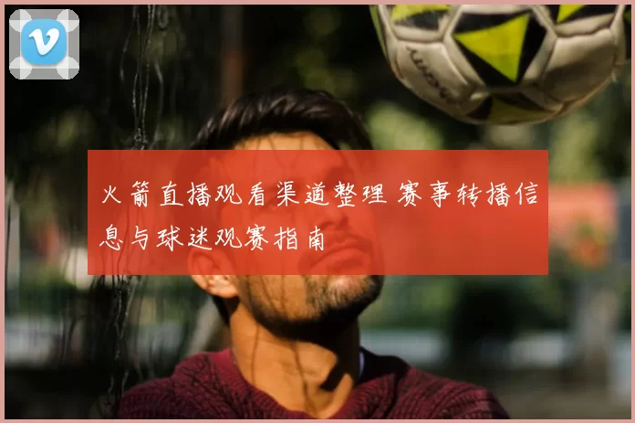 火箭直播观看渠道整理 赛事转播信息与球迷观赛指南