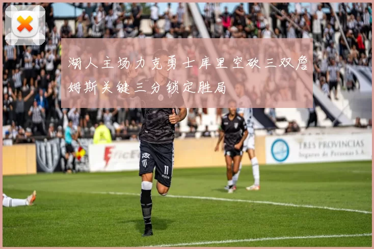 湖人主场力克勇士库里空砍三双詹姆斯关键三分锁定胜局