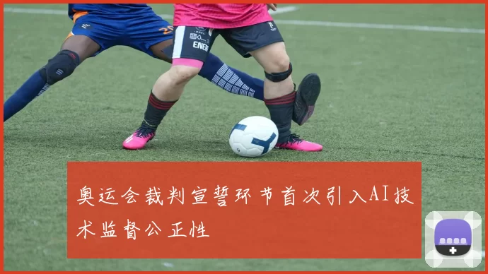 奥运会裁判宣誓环节首次引入AI技术监督公正性