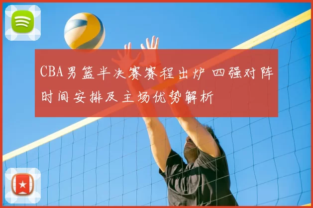 CBA男篮半决赛赛程出炉 四强对阵时间安排及主场优势解析