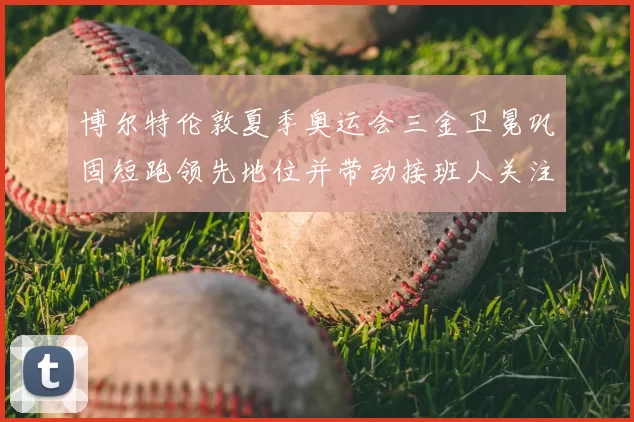 博尔特伦敦夏季奥运会三金卫冕巩固短跑领先地位并带动接班人关注