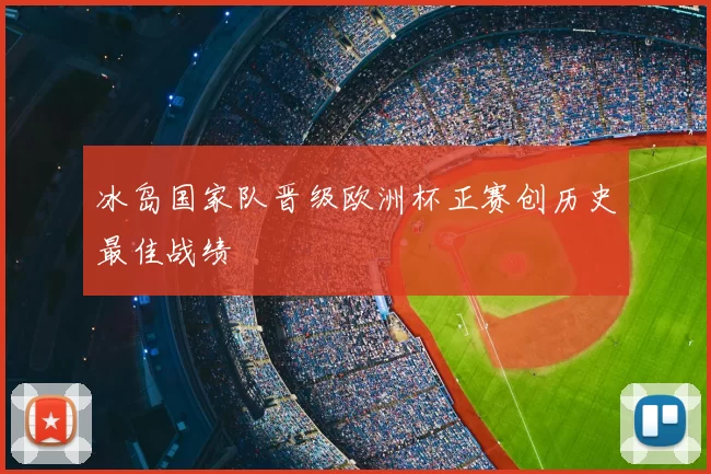 冰岛国家队晋级欧洲杯正赛创历史最佳战绩