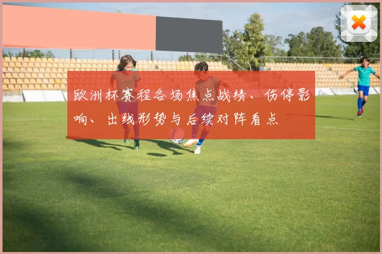 欧洲杯赛程各场焦点战绩、伤停影响、出线形势与后续对阵看点
