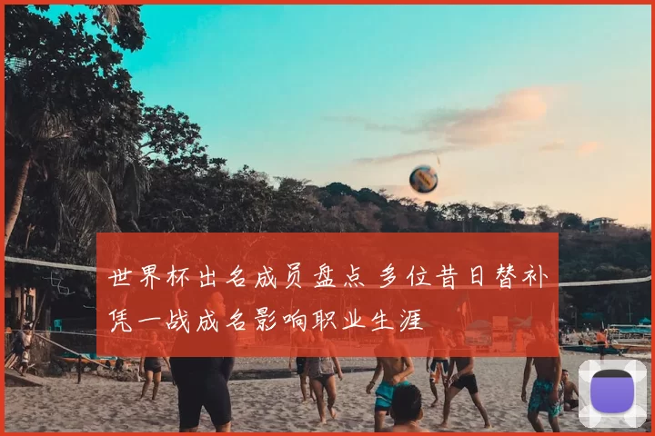 世界杯出名成员盘点 多位昔日替补凭一战成名影响职业生涯