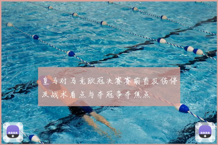 皇马对马竞欧冠决赛赛前首发伤停及战术看点与夺冠争夺焦点