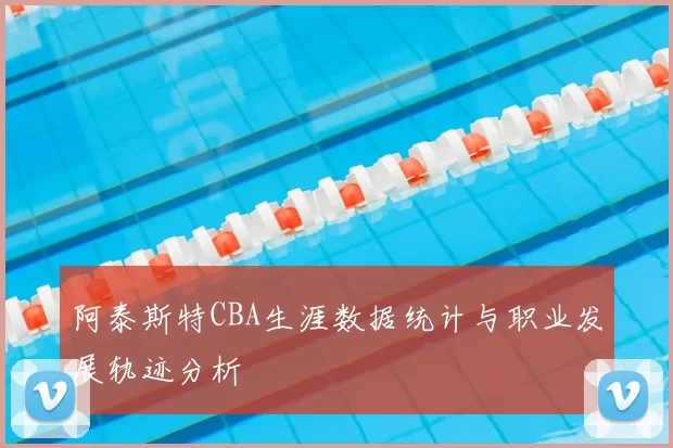 阿泰斯特CBA生涯数据统计与职业发展轨迹分析