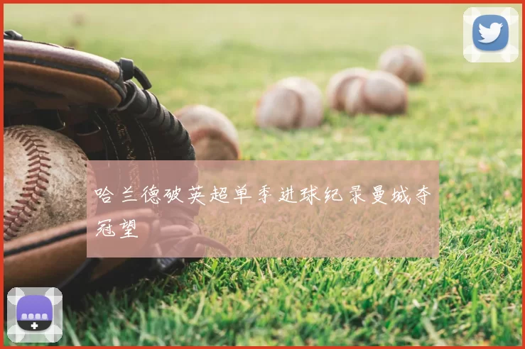 哈兰德破英超单季进球纪录曼城夺冠望